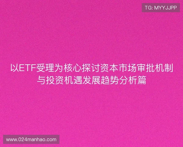以ETF受理为核心探讨资本市场审批机制与投资机遇发展趋势分析篇