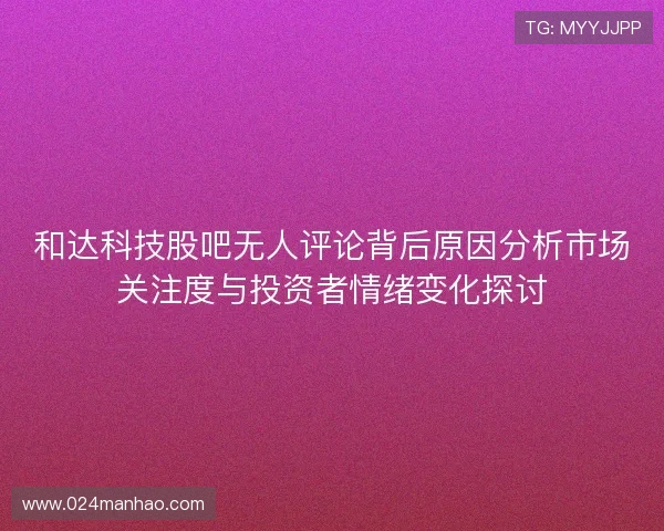 和达科技股吧无人评论背后原因分析市场关注度与投资者情绪变化探讨